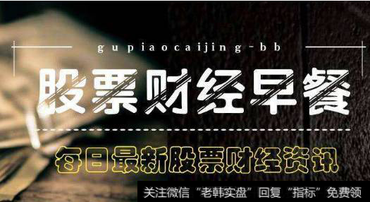 18年5月21日题材早报：中美贸易战停歇,这些<a href='/gushiyaowen/290163.html'>板块</a>有望带动行情