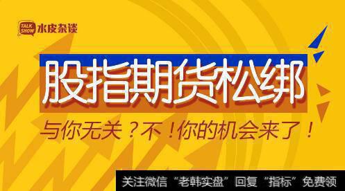 【水皮股市点评】“大杀器”股指期货再度松绑与你无关？不，你的机会来了！