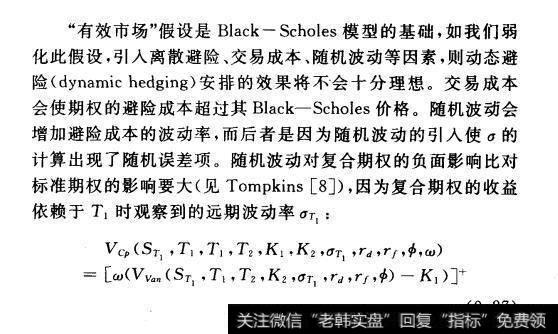 “有效市场”假设是Black-Scholes模型的基础，如我们弱化此假设，引入离散避险、交易成本、随机波动等因素，则动态避险(dynamic hedging)安排的效果将不会十分理想，交易成本会使期权的避险成本超过其Black-Scholes价格。