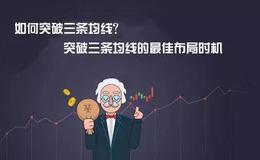 股票基础知识丨如何突破三条均线？突破三条均线的最佳布局时机